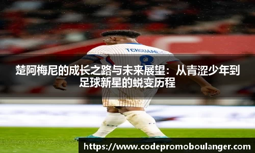 楚阿梅尼的成长之路与未来展望：从青涩少年到足球新星的蜕变历程