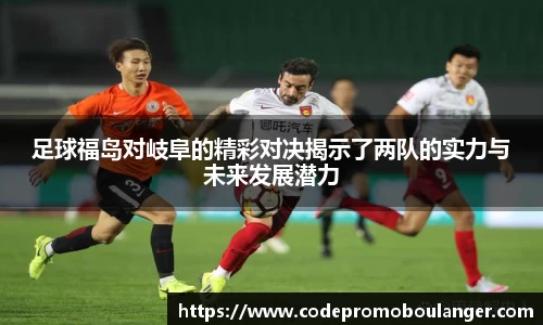 足球福岛对岐阜的精彩对决揭示了两队的实力与未来发展潜力