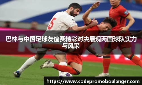 巴林与中国足球友谊赛精彩对决展现两国球队实力与风采