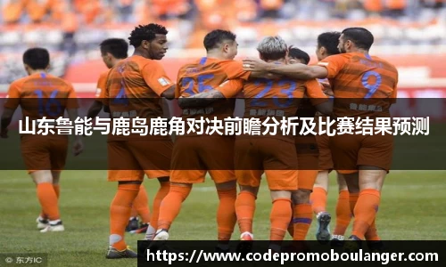 山东鲁能与鹿岛鹿角对决前瞻分析及比赛结果预测