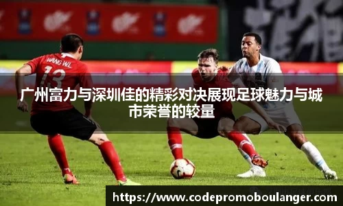 广州富力与深圳佳的精彩对决展现足球魅力与城市荣誉的较量
